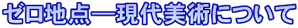 ゼロ地点―現代美術について